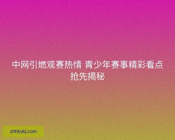 中网引燃观赛热情 青少年赛事精彩看点抢先揭秘