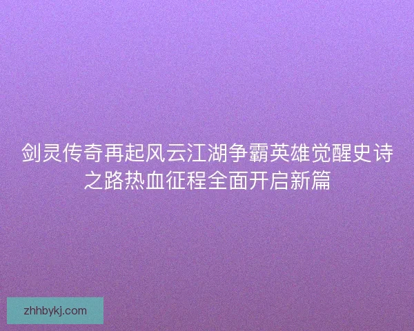 剑灵传奇再起风云江湖争霸英雄觉醒史诗之路热血征程全面开启新篇